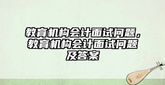 教育機構(gòu)會計面試問題，教育機構(gòu)會計面試問題及答案