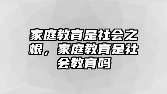 家庭教育是社會之根，家庭教育是社會教育嗎