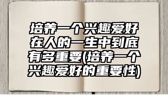 培養(yǎng)一個(gè)興趣愛好在人的一生中到底有多重要(培養(yǎng)一個(gè)興趣愛好的重要性)