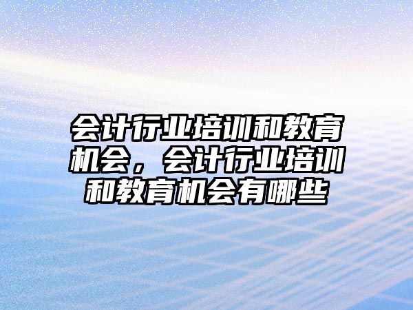 會計行業(yè)培訓和教育機會，會計行業(yè)培訓和教育機會有哪些