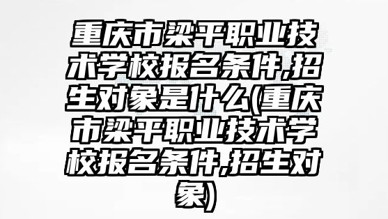 重慶市梁平職業(yè)技術(shù)學(xué)校報(bào)名條件,招生對象是什么(重慶市梁平職業(yè)技術(shù)學(xué)校報(bào)名條件,招生對象)