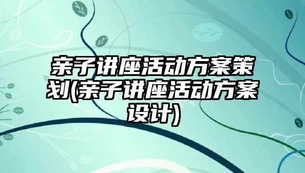 親子講座活動方案策劃(親子講座活動方案設(shè)計)