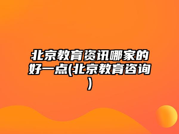 北京教育資訊哪家的好一點(北京教育咨詢)