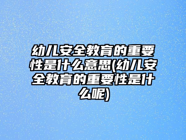 幼兒安全教育的重要性是什么意思(幼兒安全教育的重要性是什么呢)