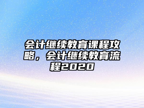 會計(jì)繼續(xù)教育課程攻略，會計(jì)繼續(xù)教育流程2020