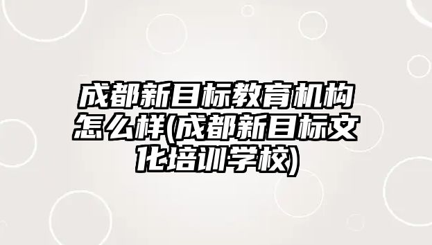 成都新目標教育機構(gòu)怎么樣(成都新目標文化培訓學校)