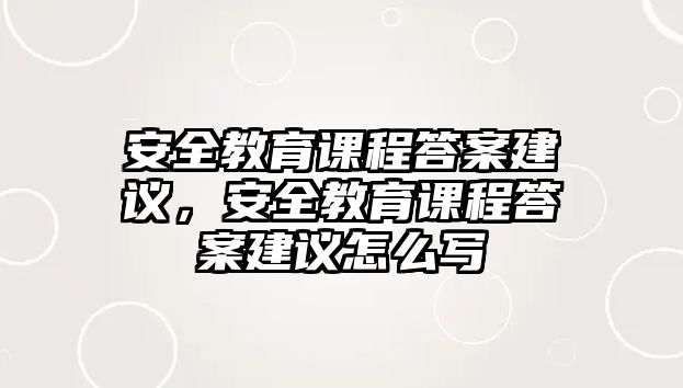 安全教育課程答案建議，安全教育課程答案建議怎么寫(xiě)