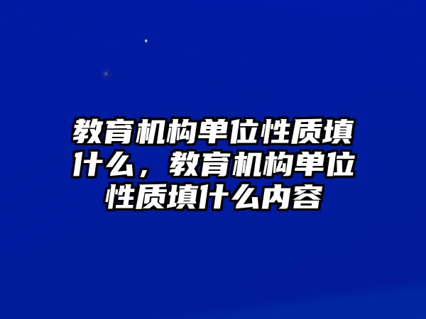 教育機(jī)構(gòu)單位性質(zhì)填什么，教育機(jī)構(gòu)單位性質(zhì)填什么內(nèi)容