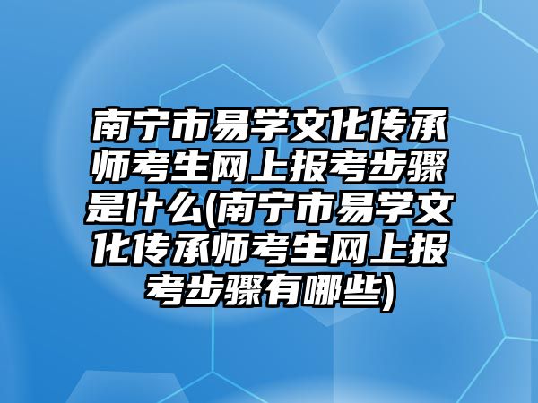 南寧市易學(xué)文化傳承師考生網(wǎng)上報考步驟是什么(南寧市易學(xué)文化傳承師考生網(wǎng)上報考步驟有哪些)