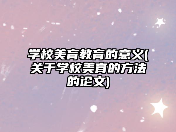 學(xué)校美育教育的意義(關(guān)于學(xué)校美育的方法的論文)