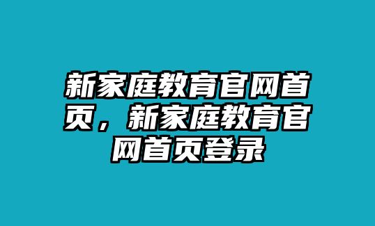 新家庭教育官網(wǎng)首頁(yè)，新家庭教育官網(wǎng)首頁(yè)登錄