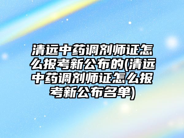 清遠中藥調(diào)劑師證怎么報考新公布的(清遠中藥調(diào)劑師證怎么報考新公布名單)