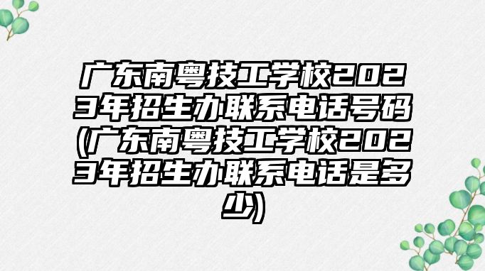 廣東南粵技工學(xué)校2023年招生辦聯(lián)系電話(huà)號(hào)碼(廣東南粵技工學(xué)校2023年招生辦聯(lián)系電話(huà)是多少)