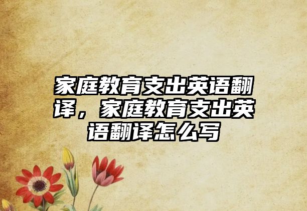 家庭教育支出英語翻譯，家庭教育支出英語翻譯怎么寫