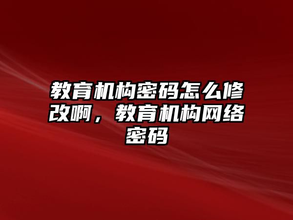 教育機構(gòu)密碼怎么修改啊，教育機構(gòu)網(wǎng)絡(luò)密碼