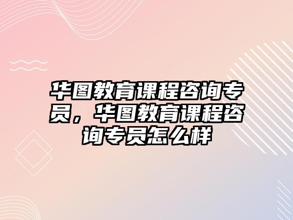 華圖教育課程咨詢專員，華圖教育課程咨詢專員怎么樣