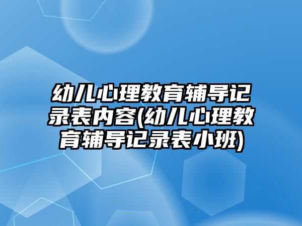 幼兒心理教育輔導(dǎo)記錄表內(nèi)容(幼兒心理教育輔導(dǎo)記錄表小班)