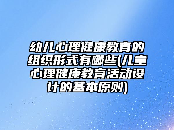 幼兒心理健康教育的組織形式有哪些(兒童心理健康教育活動(dòng)設(shè)計(jì)的基本原則)