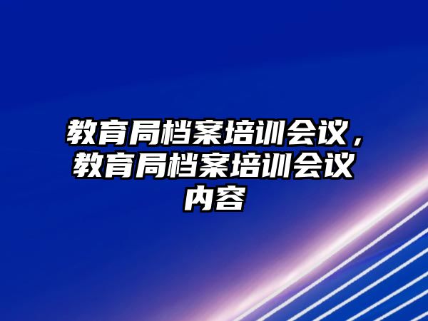 教育局檔案培訓(xùn)會(huì)議，教育局檔案培訓(xùn)會(huì)議內(nèi)容