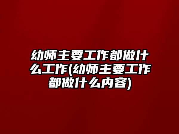 幼師主要工作都做什么工作(幼師主要工作都做什么內(nèi)容)