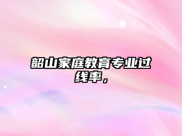 韶山家庭教育專業(yè)過線率，