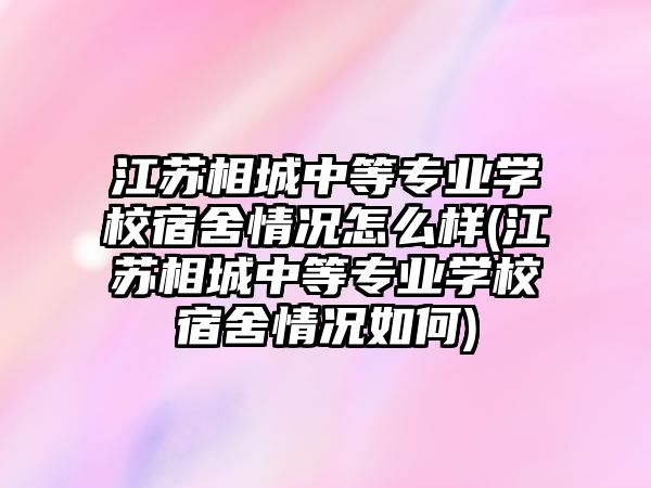 江蘇相城中等專業(yè)學(xué)校宿舍情況怎么樣(江蘇相城中等專業(yè)學(xué)校宿舍情況如何)