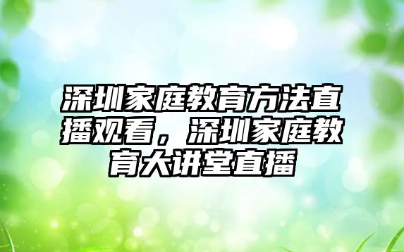 深圳家庭教育方法直播觀看，深圳家庭教育大講堂直播