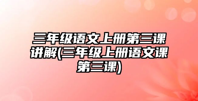 三年級語文上冊第三課講解(三年級上冊語文課第三課)