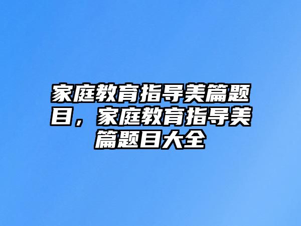 家庭教育指導(dǎo)美篇題目，家庭教育指導(dǎo)美篇題目大全