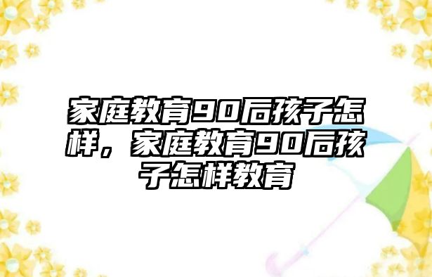 家庭教育90后孩子怎樣，家庭教育90后孩子怎樣教育