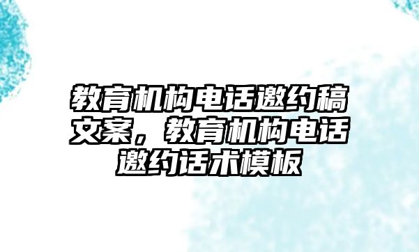 教育機構(gòu)電話邀約稿文案，教育機構(gòu)電話邀約話術(shù)模板