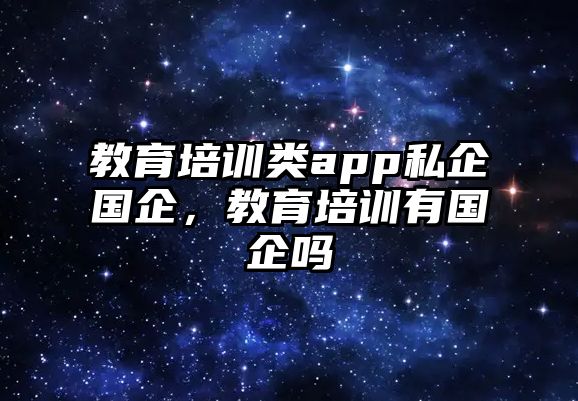 教育培訓(xùn)類app私企國(guó)企，教育培訓(xùn)有國(guó)企嗎