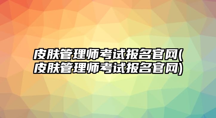 皮膚管理師考試報名官網(wǎng)(皮膚管理師考試報名官網(wǎng))