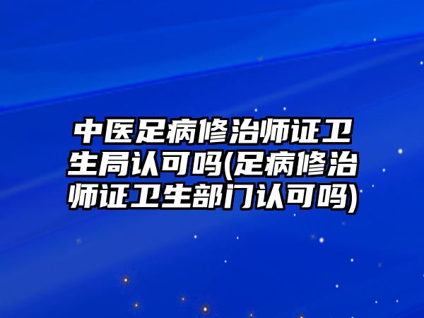 中醫(yī)足病修治師證衛(wèi)生局認(rèn)可嗎(足病修治師證衛(wèi)生部門認(rèn)可嗎)