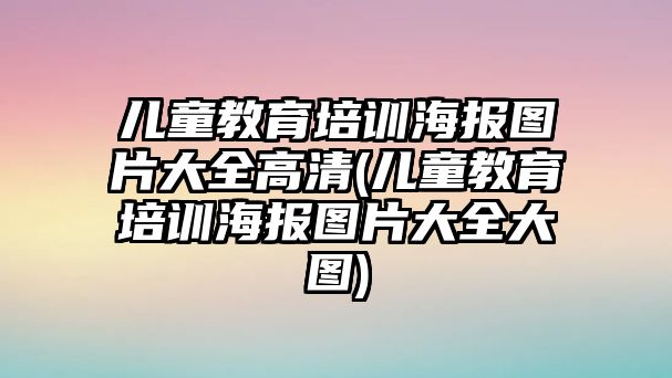 兒童教育培訓(xùn)海報(bào)圖片大全高清(兒童教育培訓(xùn)海報(bào)圖片大全大圖)