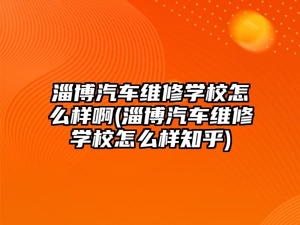 淄博汽車維修學校怎么樣啊(淄博汽車維修學校怎么樣知乎)