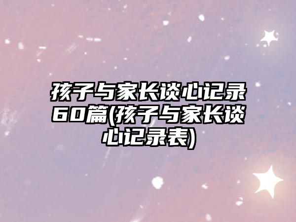 孩子與家長談心記錄60篇(孩子與家長談心記錄表)