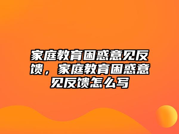 家庭教育困惑意見(jiàn)反饋，家庭教育困惑意見(jiàn)反饋怎么寫(xiě)