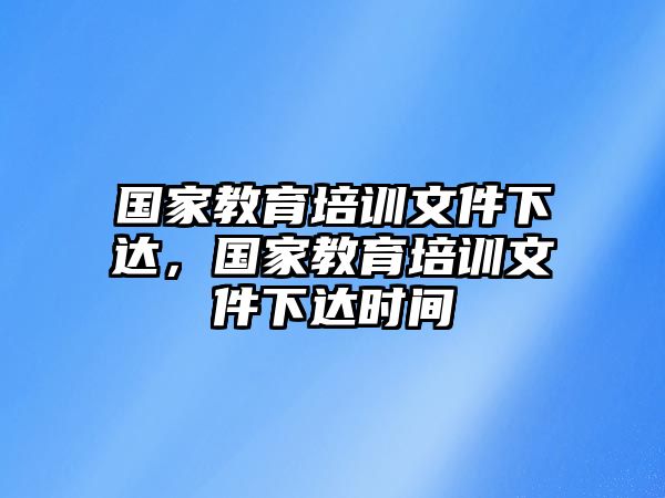 國家教育培訓(xùn)文件下達(dá)，國家教育培訓(xùn)文件下達(dá)時間