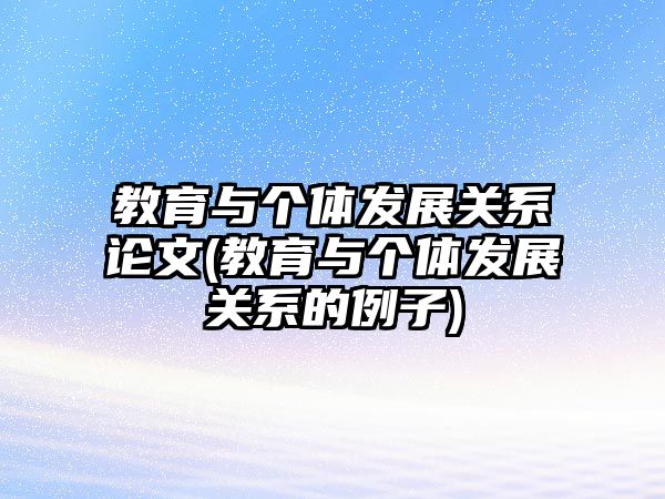 教育與個體發(fā)展關(guān)系論文(教育與個體發(fā)展關(guān)系的例子)