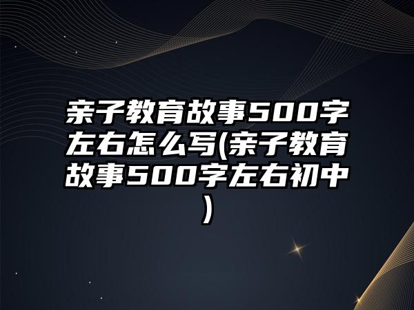 親子教育故事500字左右怎么寫(親子教育故事500字左右初中)