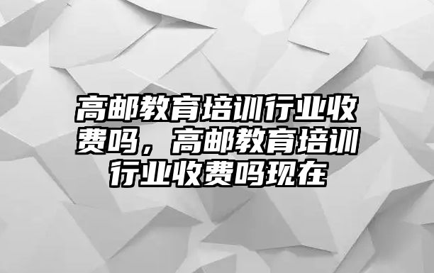 高郵教育培訓行業(yè)收費嗎，高郵教育培訓行業(yè)收費嗎現在