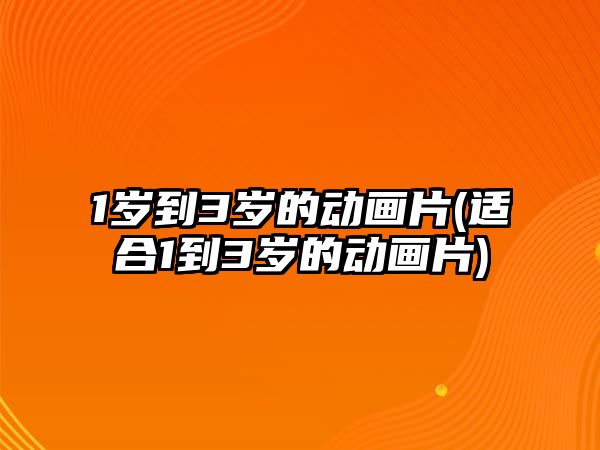 1歲到3歲的動畫片(適合1到3歲的動畫片)