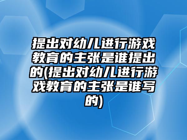 提出對(duì)幼兒進(jìn)行游戲教育的主張是誰(shuí)提出的(提出對(duì)幼兒進(jìn)行游戲教育的主張是誰(shuí)寫的)