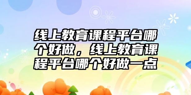 線上教育課程平臺(tái)哪個(gè)好做，線上教育課程平臺(tái)哪個(gè)好做一點(diǎn)