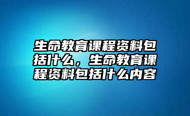 生命教育課程資料包括什么，生命教育課程資料包括什么內(nèi)容