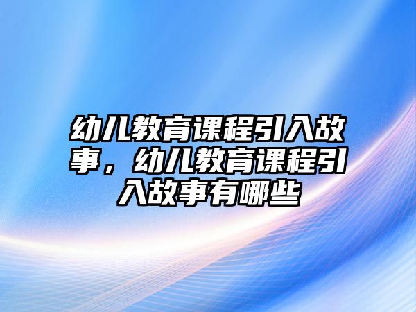 幼兒教育課程引入故事，幼兒教育課程引入故事有哪些