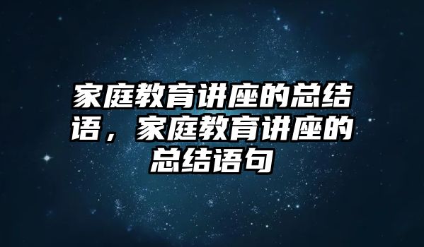 家庭教育講座的總結(jié)語，家庭教育講座的總結(jié)語句