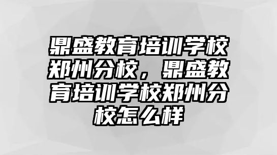 鼎盛教育培訓學校鄭州分校，鼎盛教育培訓學校鄭州分校怎么樣