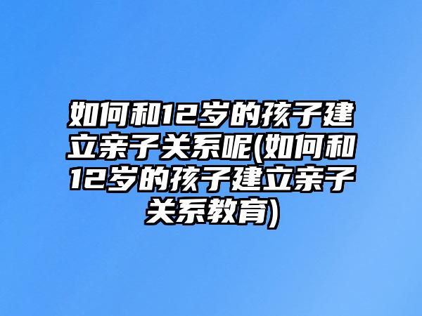 如何和12歲的孩子建立親子關(guān)系呢(如何和12歲的孩子建立親子關(guān)系教育)